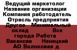 Ведущий маркетолог › Название организации ­ Компания-работодатель › Отрасль предприятия ­ Другое › Минимальный оклад ­ 38 000 - Все города Работа » Вакансии   . Ненецкий АО,Волоковая д.